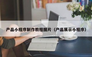 吕梁产品小程序制作教程图片（产品展示小程序）