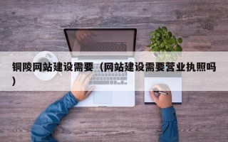 吕梁铜陵网站建设需要（网站建设需要营业执照吗）
