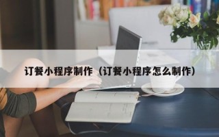 吕梁订餐小程序制作（订餐小程序怎么制作）