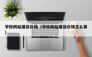 吕梁学校网站建设价钱（学校网站建设价钱怎么算）