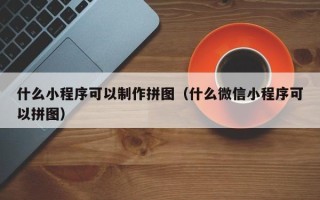 吕梁什么小程序可以制作拼图（什么微信小程序可以拼图）