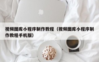 吕梁视频图库小程序制作教程（视频图库小程序制作教程手机版）