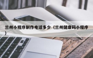 吕梁兰州小程序制作电话多少（兰州健康码小程序）