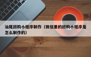 吕梁汕尾团购小程序制作（微信里的团购小程序是怎么制作的）